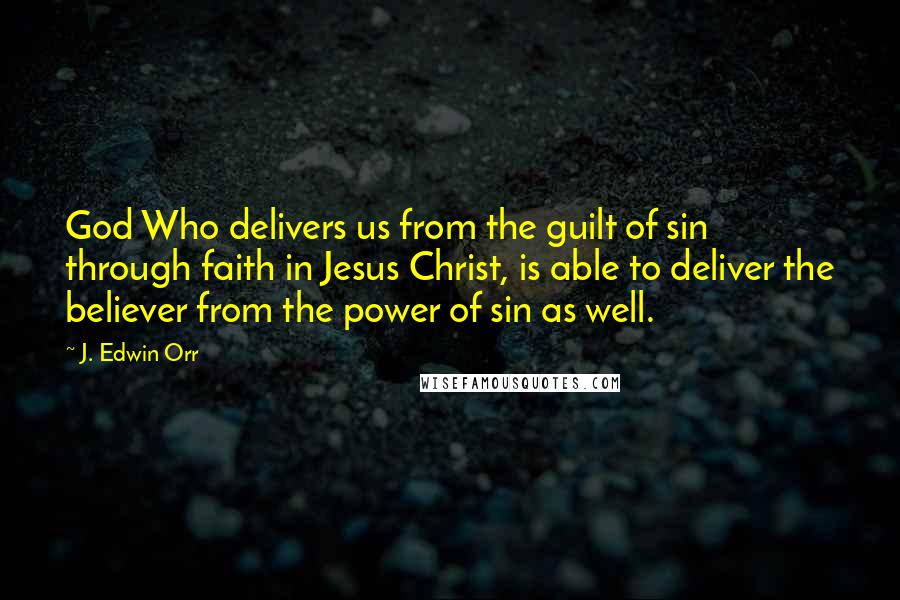 J. Edwin Orr Quotes: God Who delivers us from the guilt of sin through faith in Jesus Christ, is able to deliver the believer from the power of sin as well.