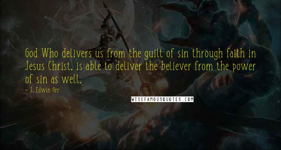J. Edwin Orr Quotes: God Who delivers us from the guilt of sin through faith in Jesus Christ, is able to deliver the believer from the power of sin as well.