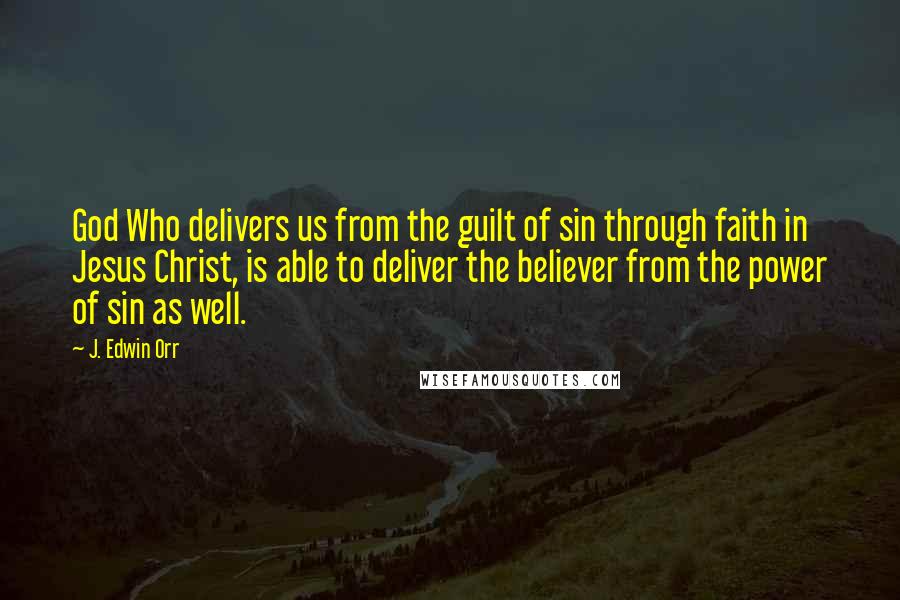 J. Edwin Orr Quotes: God Who delivers us from the guilt of sin through faith in Jesus Christ, is able to deliver the believer from the power of sin as well.