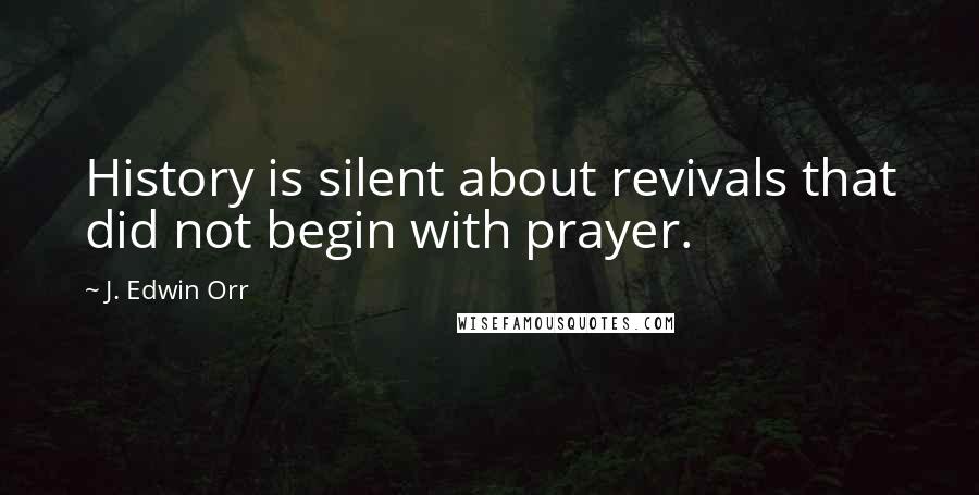 J. Edwin Orr Quotes: History is silent about revivals that did not begin with prayer.