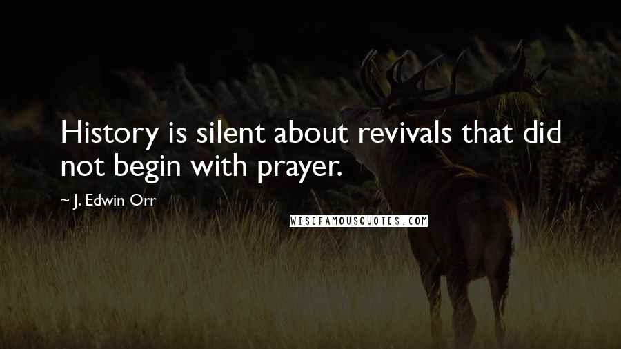 J. Edwin Orr Quotes: History is silent about revivals that did not begin with prayer.