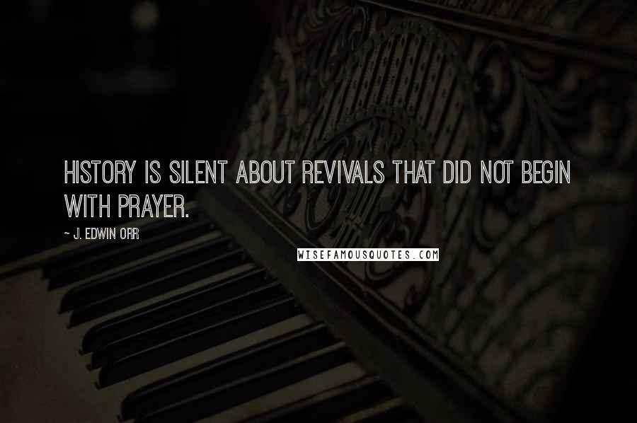 J. Edwin Orr Quotes: History is silent about revivals that did not begin with prayer.