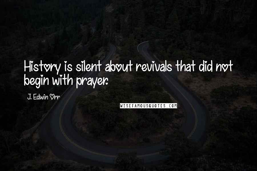 J. Edwin Orr Quotes: History is silent about revivals that did not begin with prayer.