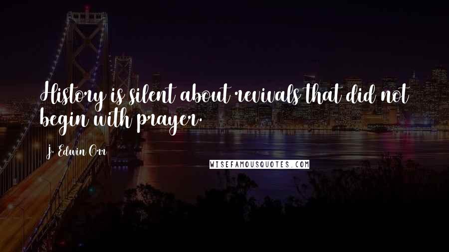 J. Edwin Orr Quotes: History is silent about revivals that did not begin with prayer.