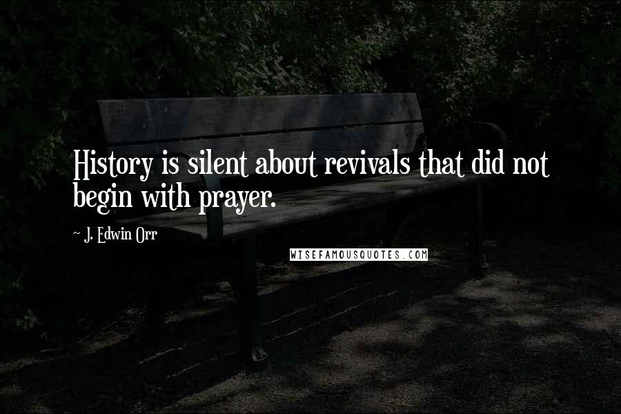 J. Edwin Orr Quotes: History is silent about revivals that did not begin with prayer.