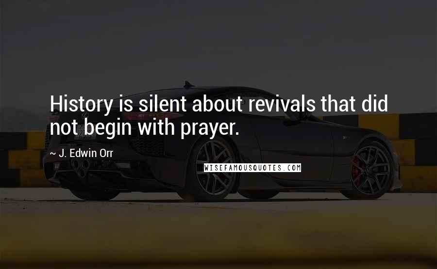 J. Edwin Orr Quotes: History is silent about revivals that did not begin with prayer.