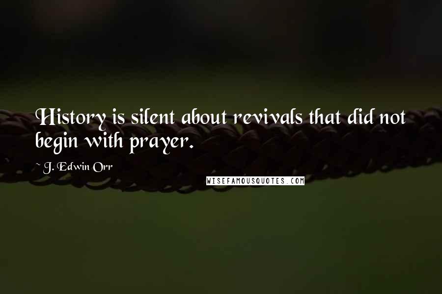 J. Edwin Orr Quotes: History is silent about revivals that did not begin with prayer.