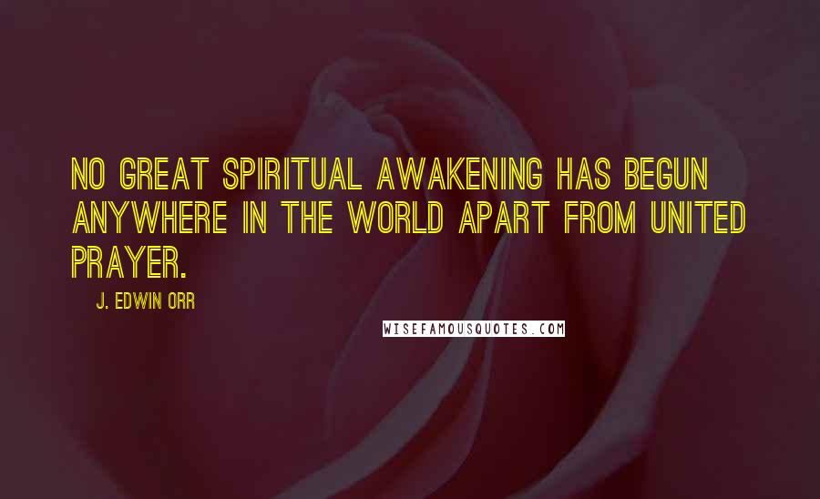 J. Edwin Orr Quotes: No great spiritual awakening has begun anywhere in the world apart from united prayer.