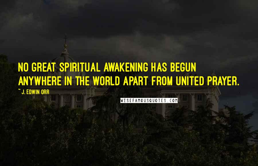J. Edwin Orr Quotes: No great spiritual awakening has begun anywhere in the world apart from united prayer.