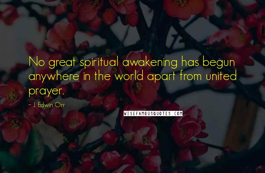 J. Edwin Orr Quotes: No great spiritual awakening has begun anywhere in the world apart from united prayer.