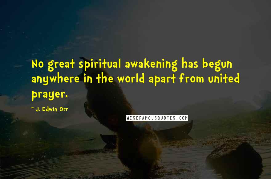 J. Edwin Orr Quotes: No great spiritual awakening has begun anywhere in the world apart from united prayer.