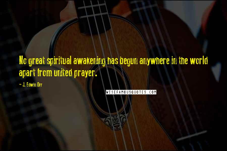J. Edwin Orr Quotes: No great spiritual awakening has begun anywhere in the world apart from united prayer.
