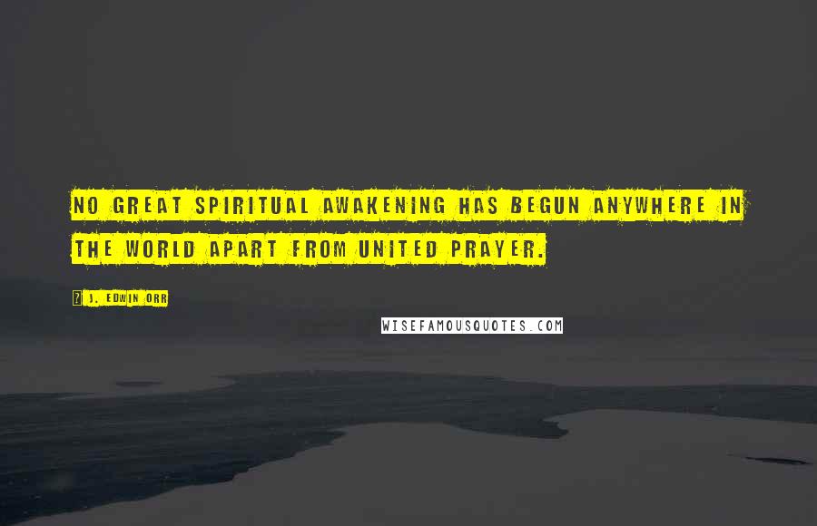 J. Edwin Orr Quotes: No great spiritual awakening has begun anywhere in the world apart from united prayer.