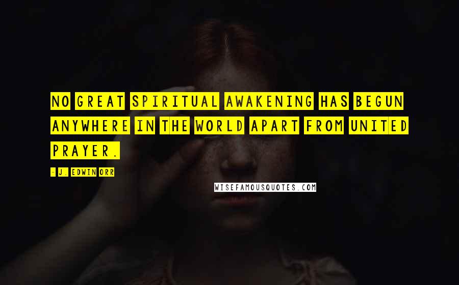 J. Edwin Orr Quotes: No great spiritual awakening has begun anywhere in the world apart from united prayer.