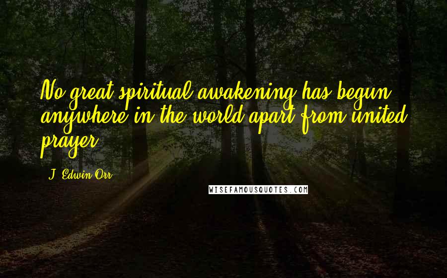 J. Edwin Orr Quotes: No great spiritual awakening has begun anywhere in the world apart from united prayer.