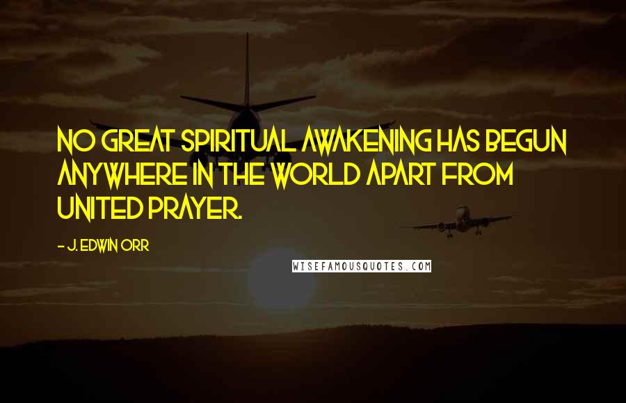 J. Edwin Orr Quotes: No great spiritual awakening has begun anywhere in the world apart from united prayer.