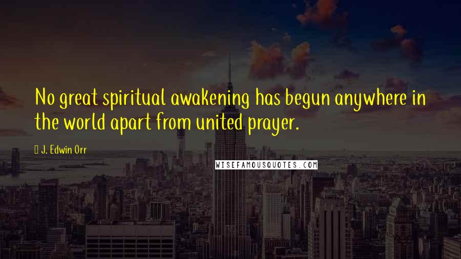 J. Edwin Orr Quotes: No great spiritual awakening has begun anywhere in the world apart from united prayer.