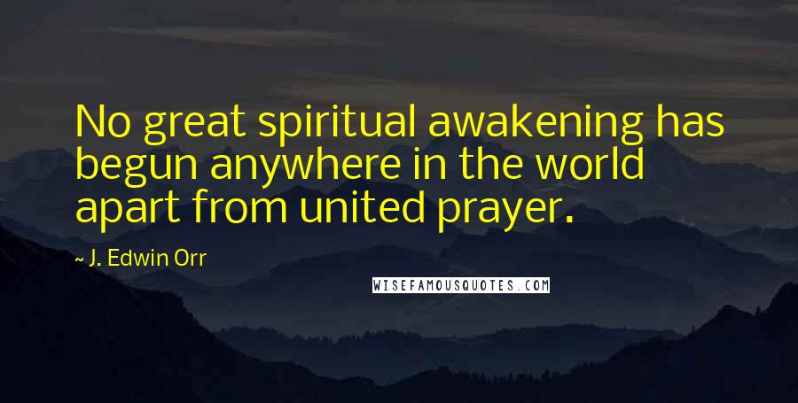 J. Edwin Orr Quotes: No great spiritual awakening has begun anywhere in the world apart from united prayer.