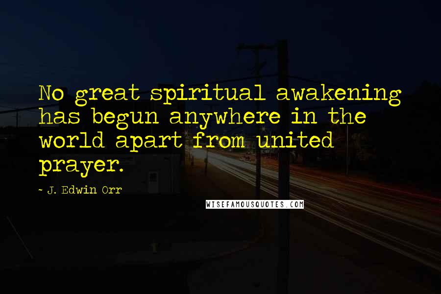 J. Edwin Orr Quotes: No great spiritual awakening has begun anywhere in the world apart from united prayer.