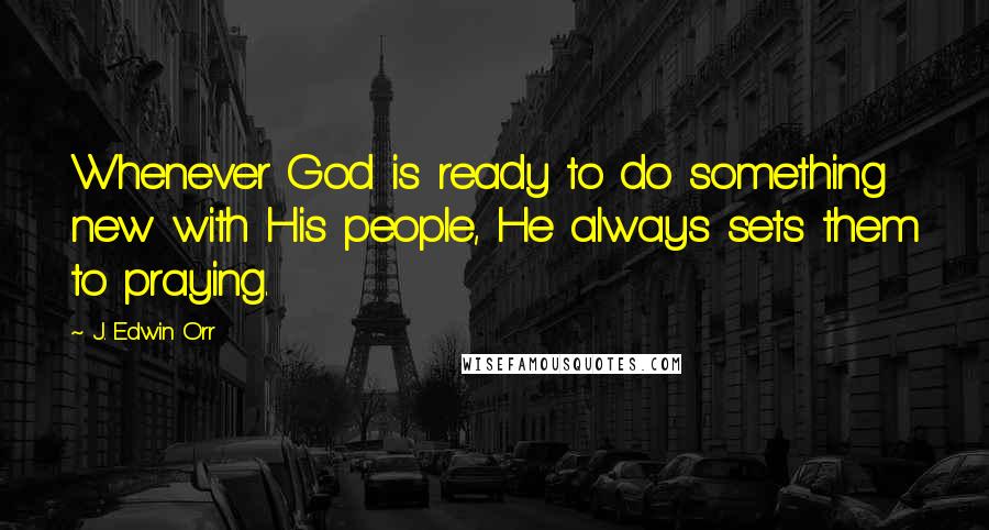 J. Edwin Orr Quotes: Whenever God is ready to do something new with His people, He always sets them to praying.
