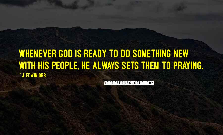 J. Edwin Orr Quotes: Whenever God is ready to do something new with His people, He always sets them to praying.