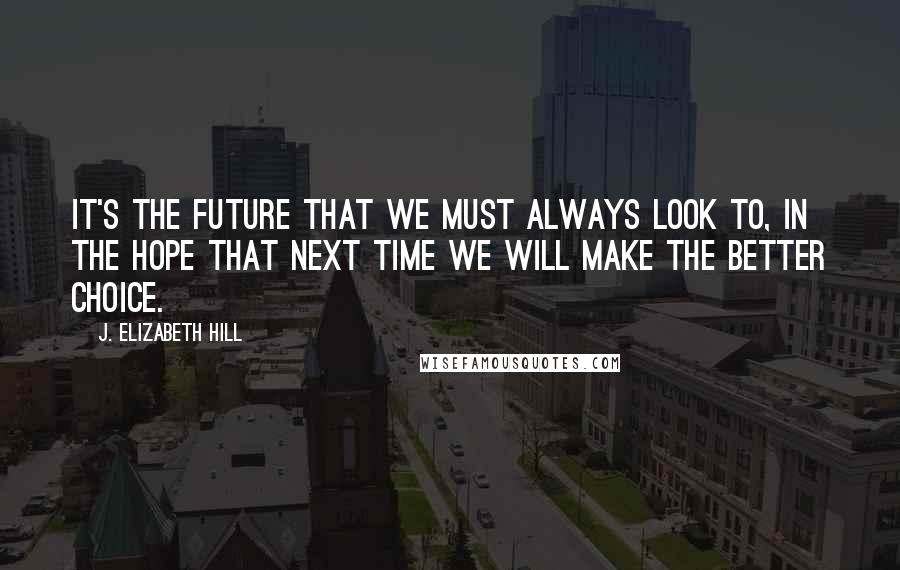 J. Elizabeth Hill Quotes: It's the future that we must always look to, in the hope that next time we will make the better choice.