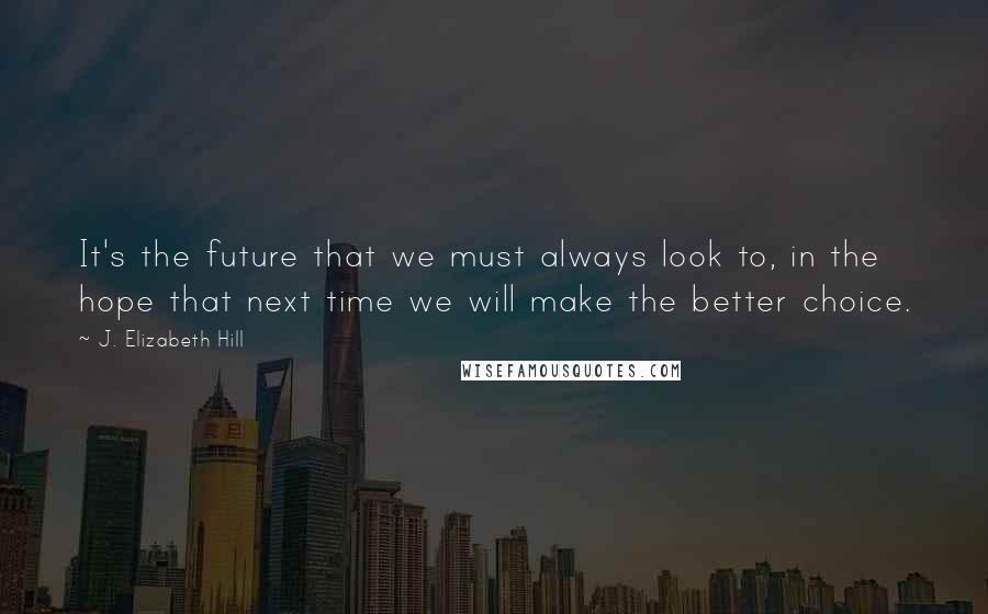 J. Elizabeth Hill Quotes: It's the future that we must always look to, in the hope that next time we will make the better choice.