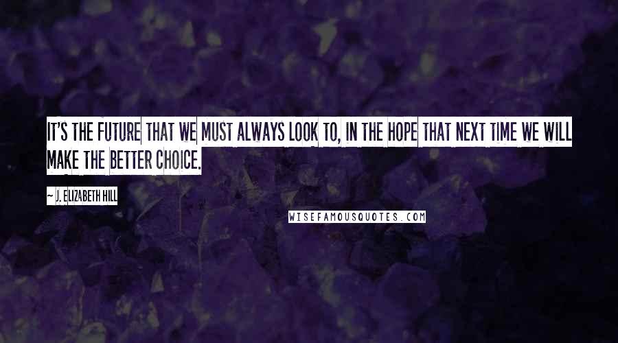 J. Elizabeth Hill Quotes: It's the future that we must always look to, in the hope that next time we will make the better choice.