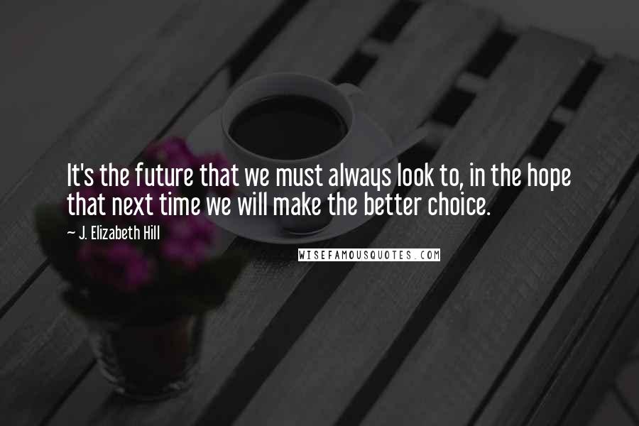 J. Elizabeth Hill Quotes: It's the future that we must always look to, in the hope that next time we will make the better choice.