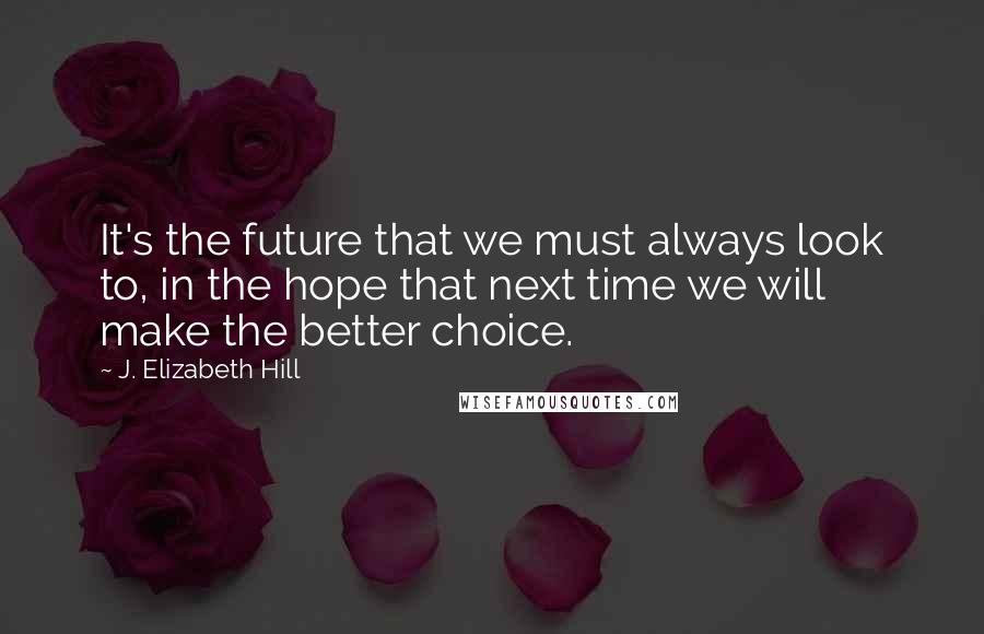 J. Elizabeth Hill Quotes: It's the future that we must always look to, in the hope that next time we will make the better choice.