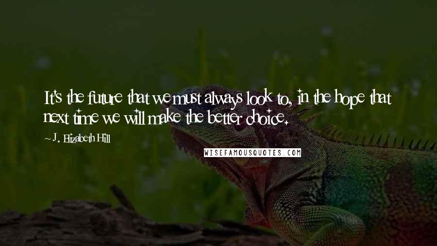 J. Elizabeth Hill Quotes: It's the future that we must always look to, in the hope that next time we will make the better choice.