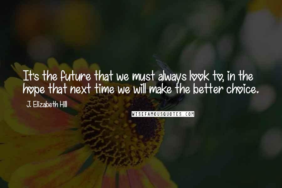 J. Elizabeth Hill Quotes: It's the future that we must always look to, in the hope that next time we will make the better choice.