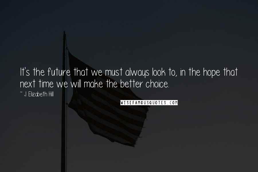 J. Elizabeth Hill Quotes: It's the future that we must always look to, in the hope that next time we will make the better choice.