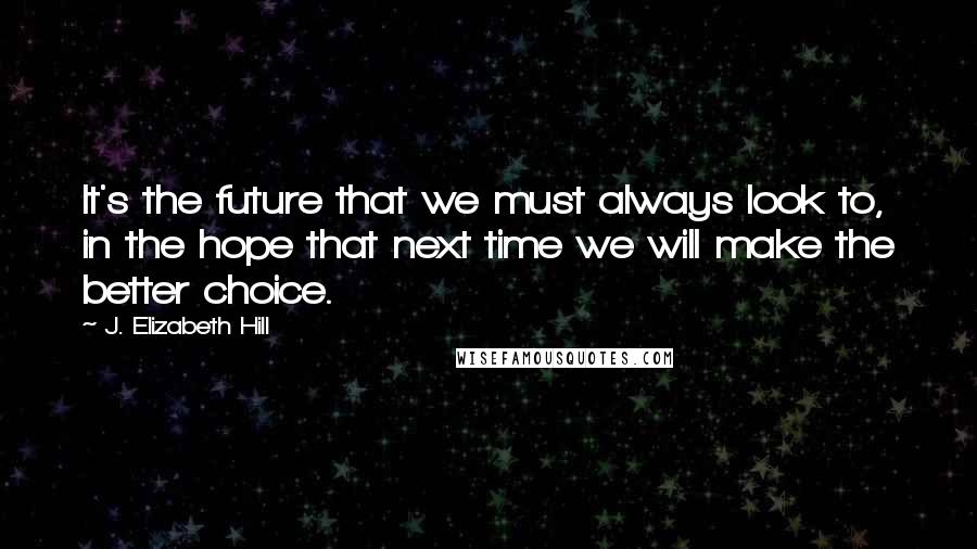 J. Elizabeth Hill Quotes: It's the future that we must always look to, in the hope that next time we will make the better choice.