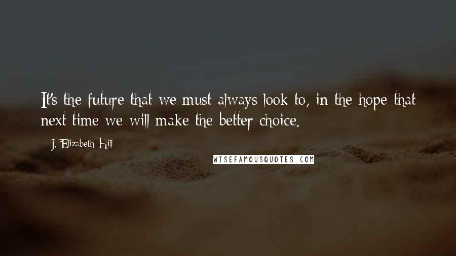 J. Elizabeth Hill Quotes: It's the future that we must always look to, in the hope that next time we will make the better choice.