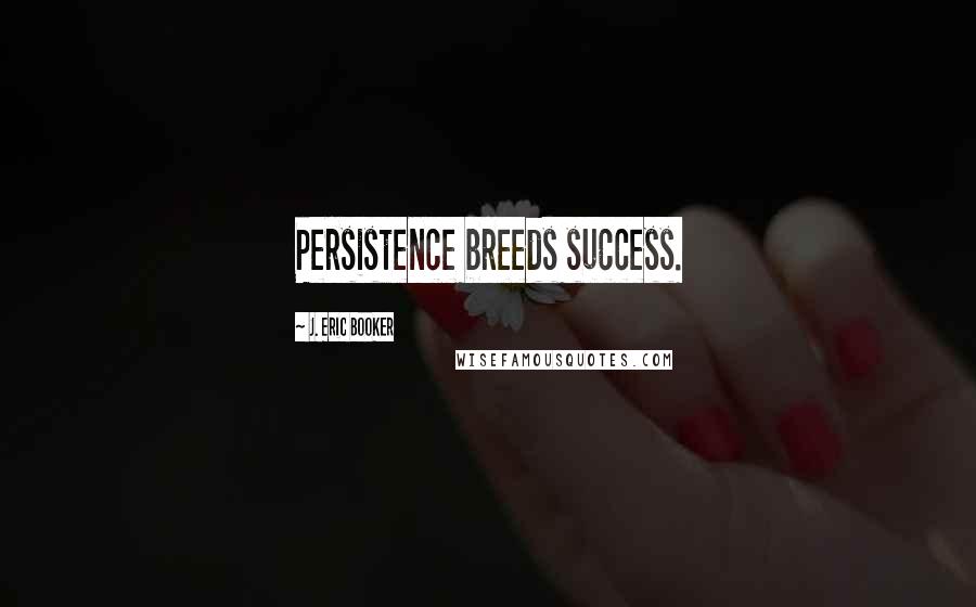 J. Eric Booker Quotes: Persistence breeds success.