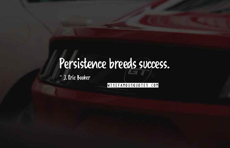 J. Eric Booker Quotes: Persistence breeds success.