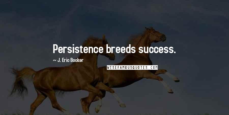 J. Eric Booker Quotes: Persistence breeds success.