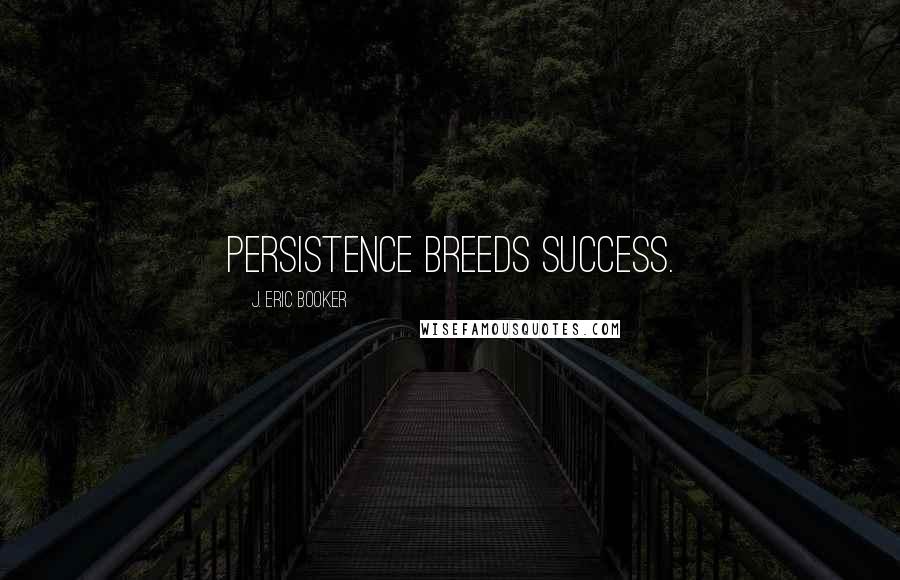 J. Eric Booker Quotes: Persistence breeds success.