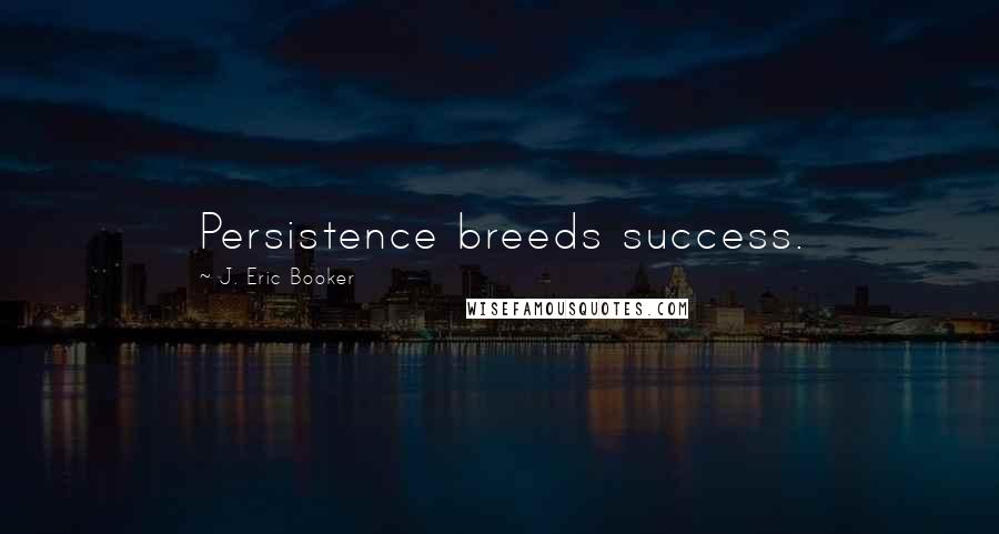 J. Eric Booker Quotes: Persistence breeds success.