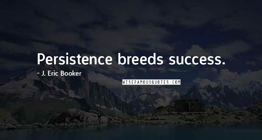 J. Eric Booker Quotes: Persistence breeds success.