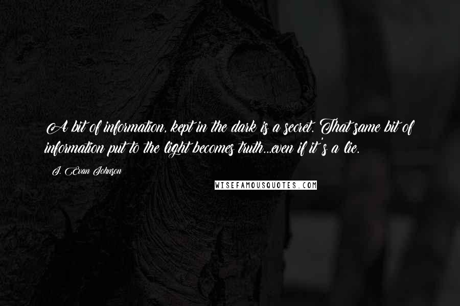 J. Evan Johnson Quotes: A bit of information, kept in the dark is a secret. That same bit of information put to the light becomes truth...even if it's a lie.