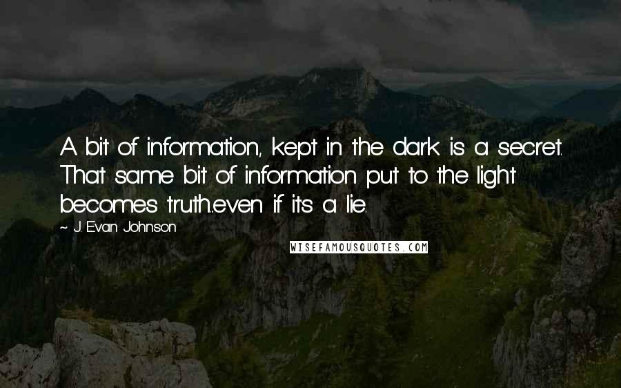 J. Evan Johnson Quotes: A bit of information, kept in the dark is a secret. That same bit of information put to the light becomes truth...even if it's a lie.