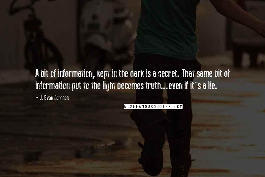 J. Evan Johnson Quotes: A bit of information, kept in the dark is a secret. That same bit of information put to the light becomes truth...even if it's a lie.
