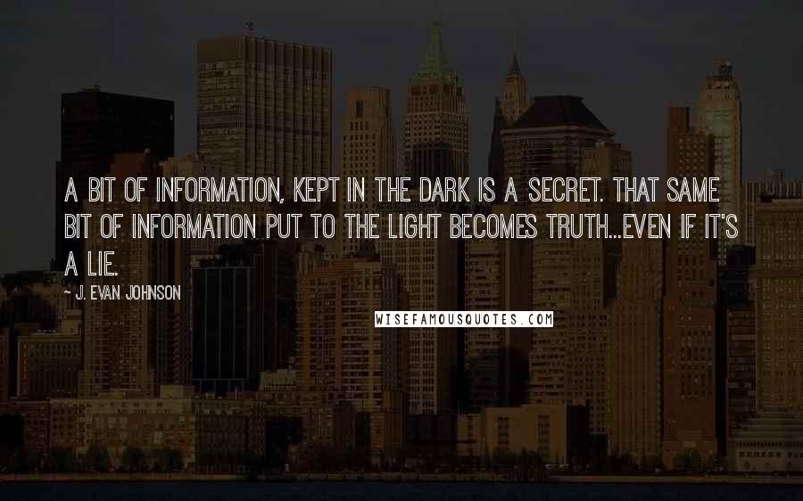 J. Evan Johnson Quotes: A bit of information, kept in the dark is a secret. That same bit of information put to the light becomes truth...even if it's a lie.