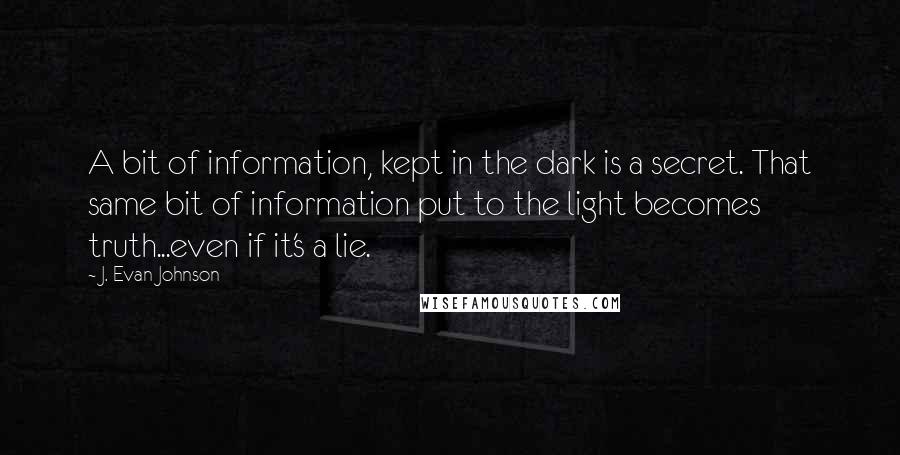 J. Evan Johnson Quotes: A bit of information, kept in the dark is a secret. That same bit of information put to the light becomes truth...even if it's a lie.