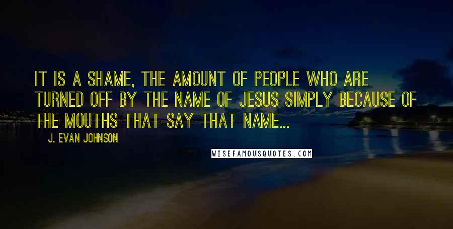 J. Evan Johnson Quotes: It is a shame, the amount of people who are turned off by the name of Jesus simply because of the mouths that say that name...