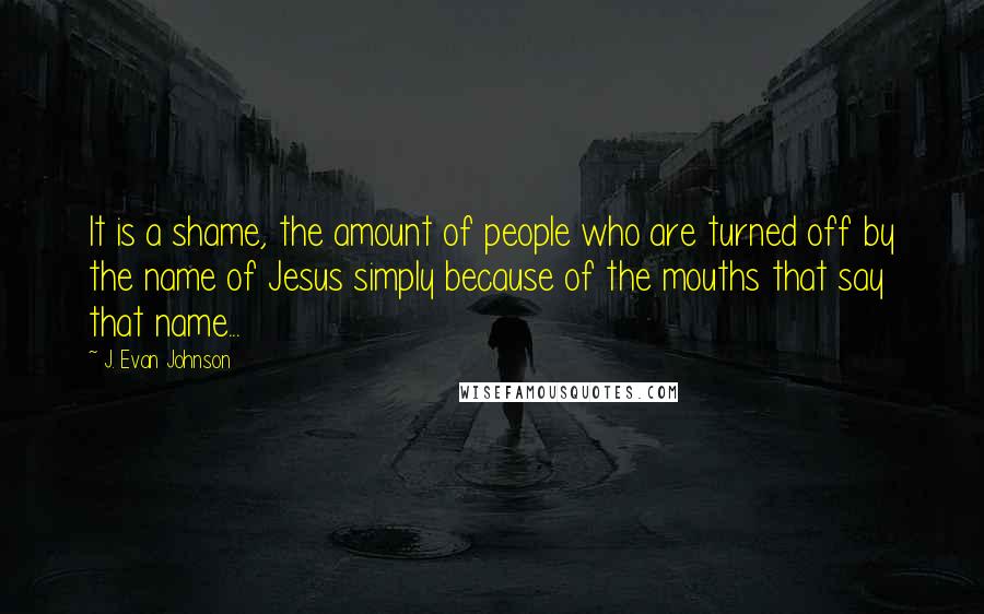 J. Evan Johnson Quotes: It is a shame, the amount of people who are turned off by the name of Jesus simply because of the mouths that say that name...