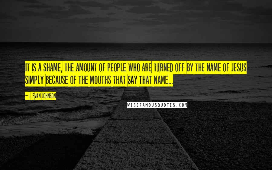 J. Evan Johnson Quotes: It is a shame, the amount of people who are turned off by the name of Jesus simply because of the mouths that say that name...