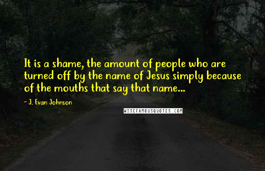 J. Evan Johnson Quotes: It is a shame, the amount of people who are turned off by the name of Jesus simply because of the mouths that say that name...